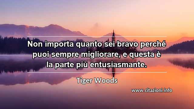 “Non importa quanto sei bravo perché puoi sempre migliorare, e questa è la parte più entusiasmante.”
