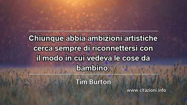 “Chiunque abbia ambizioni artistiche cerca sempre di riconnettersi con il modo in cui vedeva le cose da bambino.”