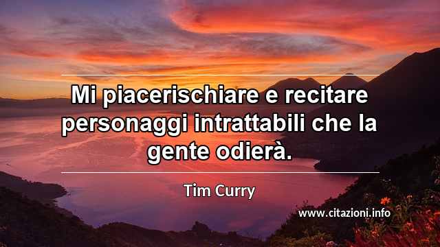 “Mi piacerischiare e recitare personaggi intrattabili che la gente odierà.”