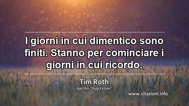 “I giorni in cui dimentico sono finiti. Stanno per cominciare i giorni in cui ricordo.”