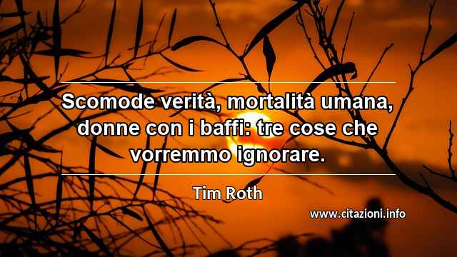 “Scomode verità, mortalità umana, donne con i baffi: tre cose che vorremmo ignorare.”