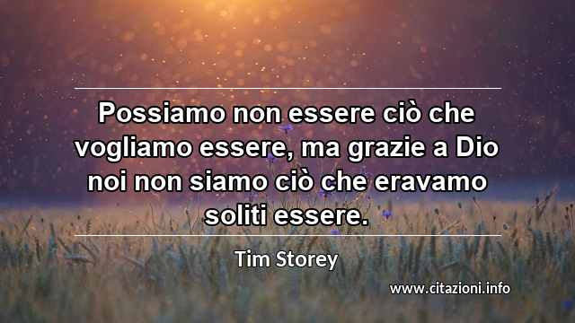 “Possiamo non essere ciò che vogliamo essere, ma grazie a Dio noi non siamo ciò che eravamo soliti essere.”