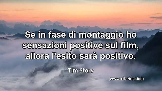 “Se in fase di montaggio ho sensazioni positive sul film, allora l'esito sarà positivo.”