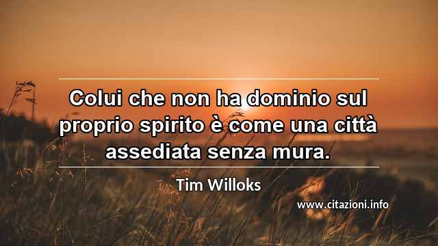 “Colui che non ha dominio sul proprio spirito è come una città assediata senza mura.”
