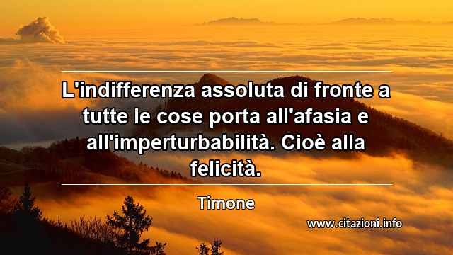 “L'indifferenza assoluta di fronte a tutte le cose porta all'afasia e all'imperturbabilità. Cioè alla felicità.”