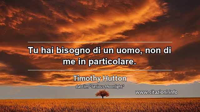 “Tu hai bisogno di un uomo, non di me in particolare.”