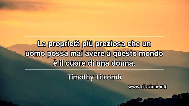 “La proprietà più preziosa che un uomo possa mai avere a questo mondo è il cuore di una donna.”