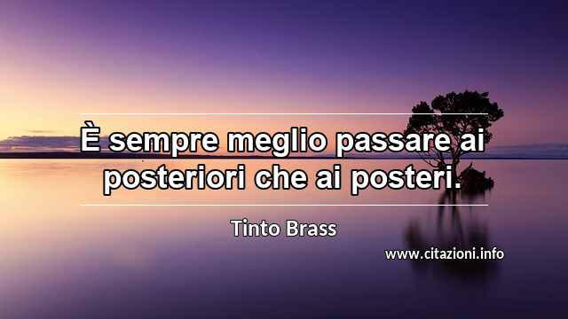 “È sempre meglio passare ai posteriori che ai posteri.”