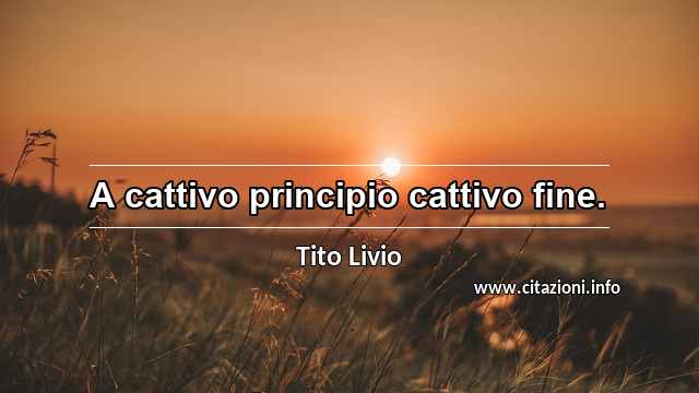 “A cattivo principio cattivo fine.”