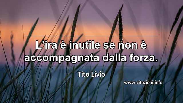 “L'ira è inutile se non è accompagnata dalla forza.”