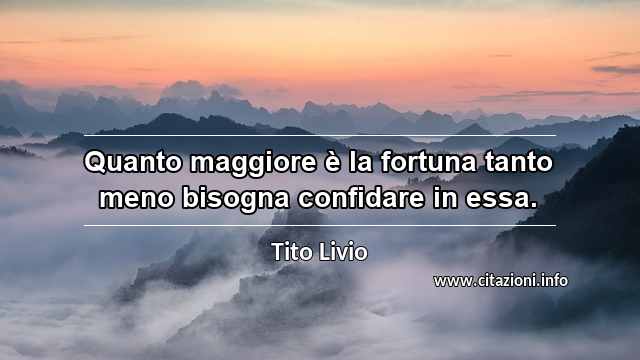 “Quanto maggiore è la fortuna tanto meno bisogna confidare in essa.”