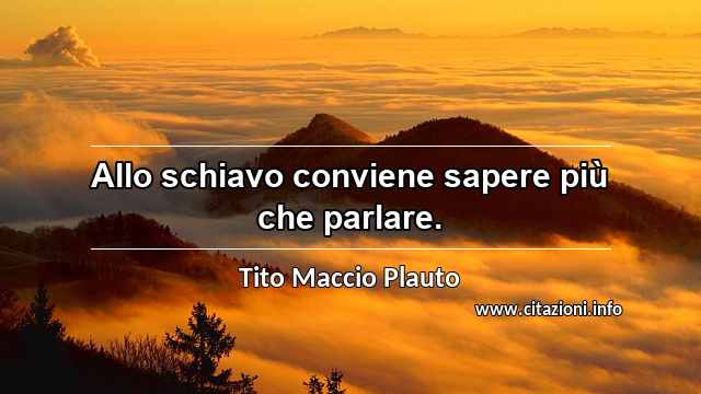 “Allo schiavo conviene sapere più che parlare.”