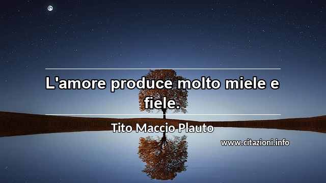 “L'amore produce molto miele e fiele.”