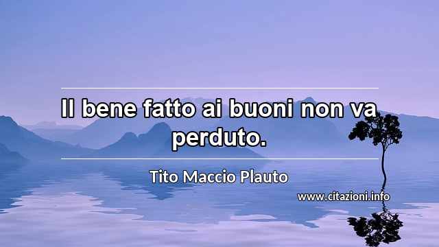 “Il bene fatto ai buoni non va perduto.”