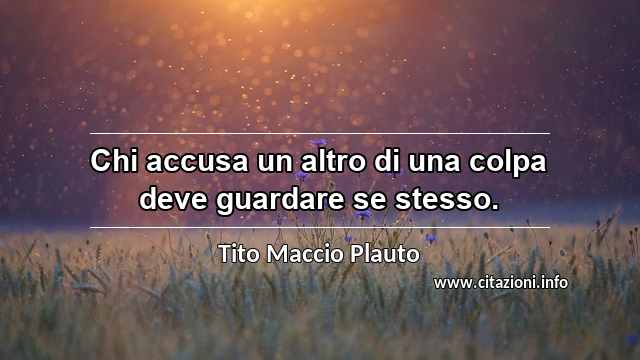 “Chi accusa un altro di una colpa deve guardare se stesso.”