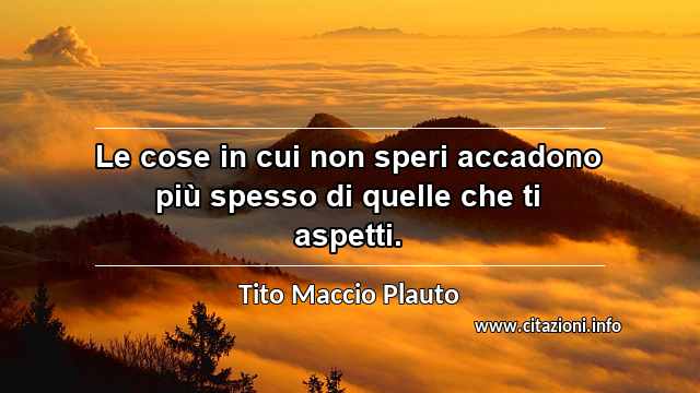 “Le cose in cui non speri accadono più spesso di quelle che ti aspetti.”