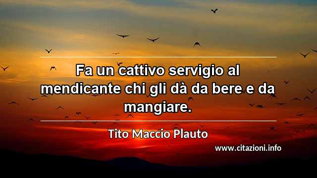 “Fa un cattivo servigio al mendicante chi gli dà da bere e da mangiare.”