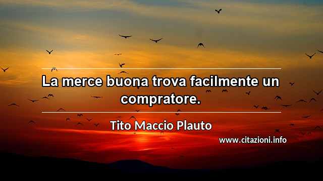 “La merce buona trova facilmente un compratore.”