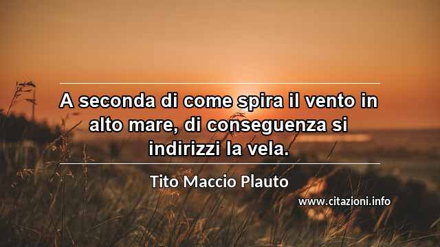 “A seconda di come spira il vento in alto mare, di conseguenza si indirizzi la vela.”