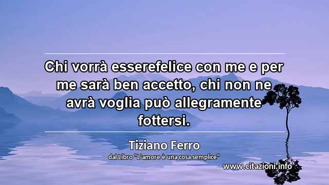 “Chi vorrà esserefelice con me e per me sarà ben accetto, chi non ne avrà voglia può allegramente fottersi.”