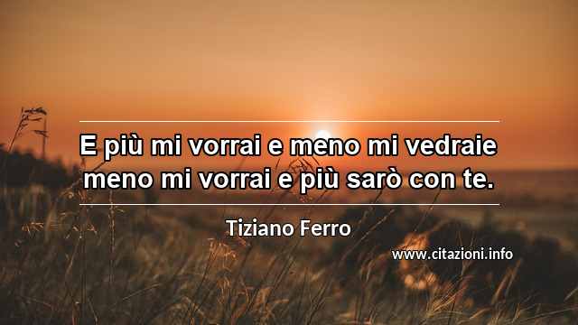 “E più mi vorrai e meno mi vedraie meno mi vorrai e più sarò con te.”