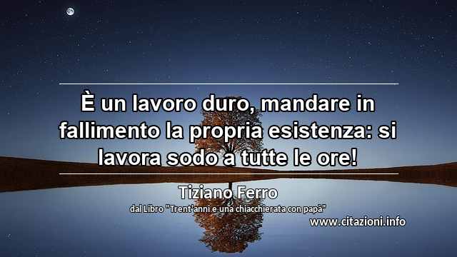 “È un lavoro duro, mandare in fallimento la propria esistenza: si lavora sodo a tutte le ore!”