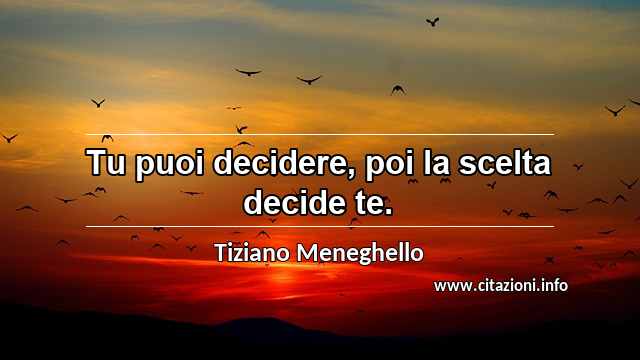 “Tu puoi decidere, poi la scelta decide te.”