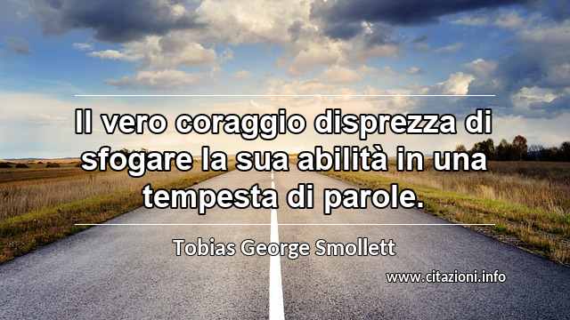 “Il vero coraggio disprezza di sfogare la sua abilità in una tempesta di parole.”