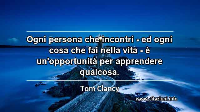 “Ogni persona che incontri - ed ogni cosa che fai nella vita - è un'opportunità per apprendere qualcosa.”