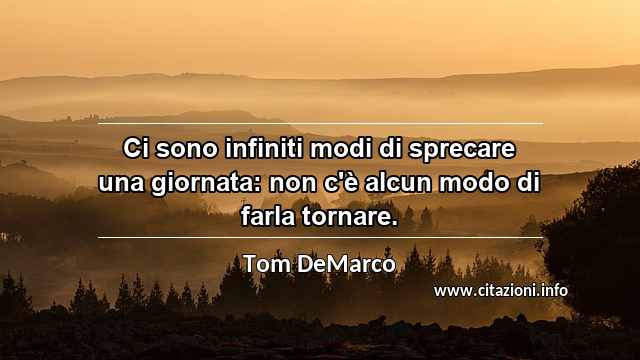 “Ci sono infiniti modi di sprecare una giornata: non c'è alcun modo di farla tornare.”