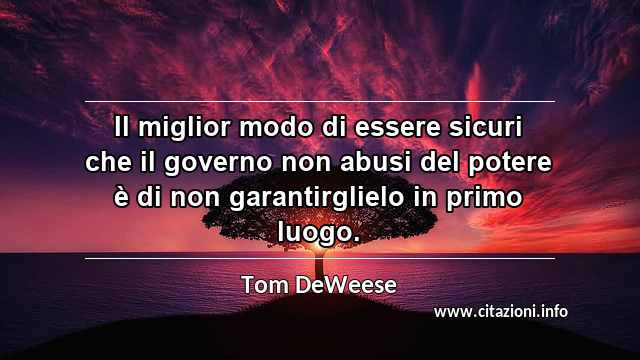 “Il miglior modo di essere sicuri che il governo non abusi del potere è di non garantirglielo in primo luogo.”