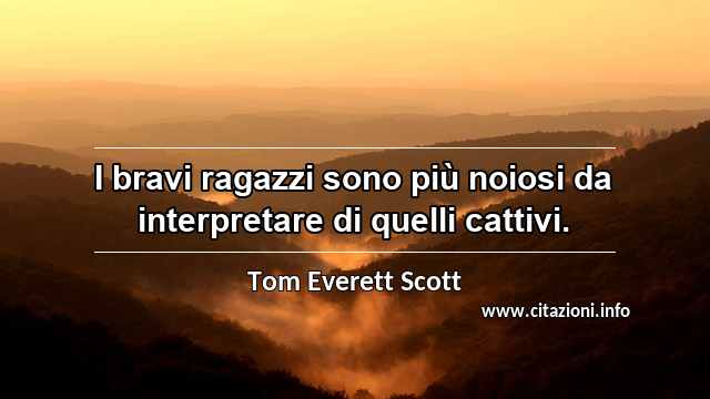 “I bravi ragazzi sono più noiosi da interpretare di quelli cattivi.”