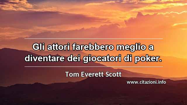 “Gli attori farebbero meglio a diventare dei giocatori di poker.”