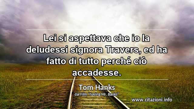 “Lei si aspettava che io la deludessi signora Travers, ed ha fatto di tutto perché ciò accadesse.”