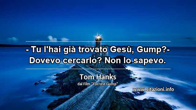 “- Tu l'hai già trovato Gesù, Gump?- Dovevo cercarlo? Non lo sapevo.”