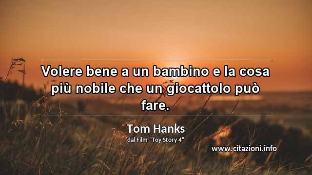 “Volere bene a un bambino e la cosa più nobile che un giocattolo può fare.”