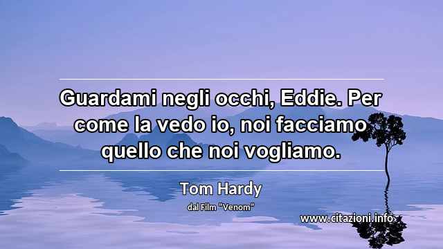 “Guardami negli occhi, Eddie. Per come la vedo io, noi facciamo quello che noi vogliamo.”