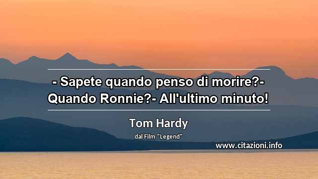 “- Sapete quando penso di morire?- Quando Ronnie?- All'ultimo minuto!                                 ”