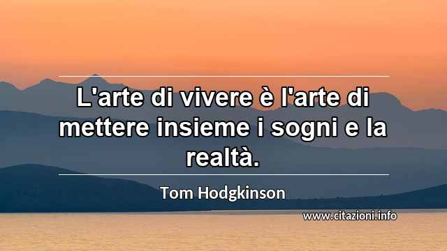 “L'arte di vivere è l'arte di mettere insieme i sogni e la realtà.”
