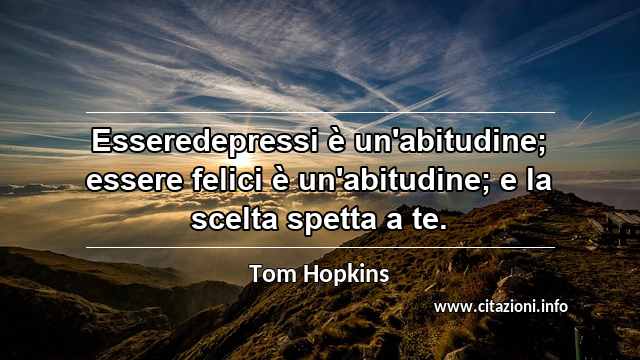 “Esseredepressi è un'abitudine; essere felici è un'abitudine; e la scelta spetta a te.”