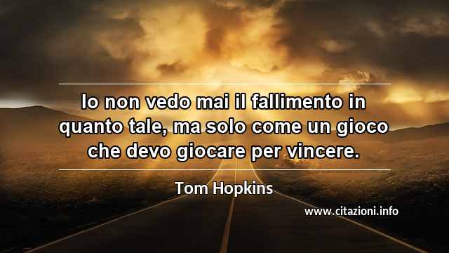 “Io non vedo mai il fallimento in quanto tale, ma solo come un gioco che devo giocare per vincere.”