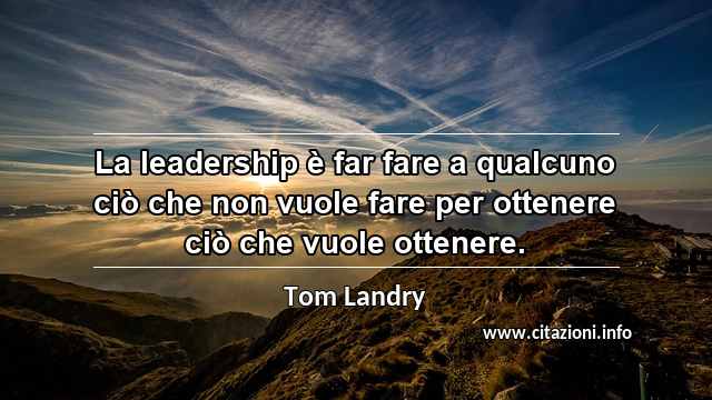“La leadership è far fare a qualcuno ciò che non vuole fare per ottenere ciò che vuole ottenere.”