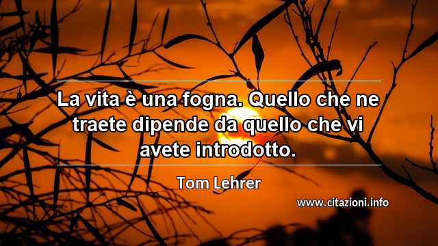 “La vita è una fogna. Quello che ne traete dipende da quello che vi avete introdotto.”