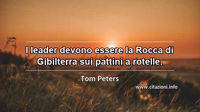 “I leader devono essere la Rocca di Gibilterra sui pattini a rotelle.”