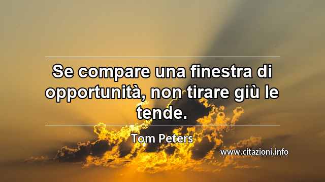 “Se compare una finestra di opportunità, non tirare giù le tende.”