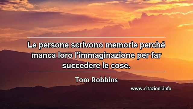 “Le persone scrivono memorie perché manca loro l'immaginazione per far succedere le cose.”
