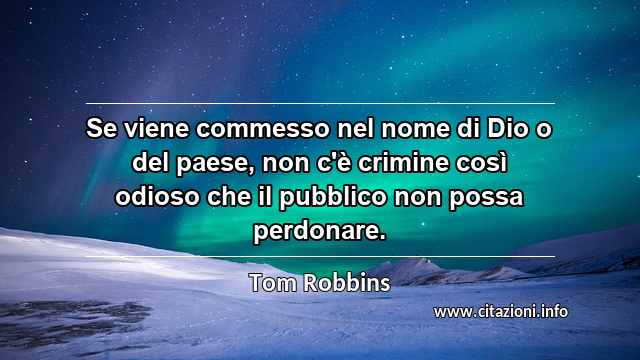 “Se viene commesso nel nome di Dio o del paese, non c'è crimine così odioso che il pubblico non possa perdonare.”