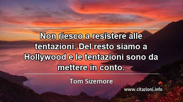 “Non riesco a resistere alle tentazioni. Del resto siamo a Hollywood e le tentazioni sono da mettere in conto.”