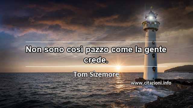 “Non sono così pazzo come la gente crede.”