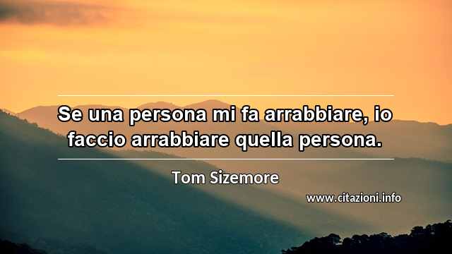 “Se una persona mi fa arrabbiare, io faccio arrabbiare quella persona.”
